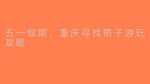 五一假期，重庆寻找搭子游玩攻略