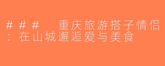 ### 重庆旅游搭子情侣：在山城邂逅爱与美食
