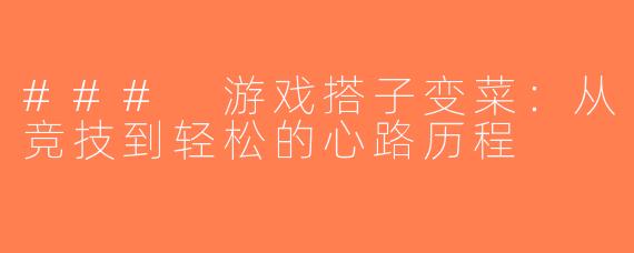 ### 游戏搭子变菜：从竞技到轻松的心路历程