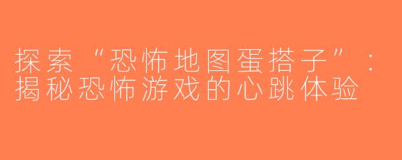 探索“恐怖地图蛋搭子”：揭秘恐怖游戏的心跳体验
