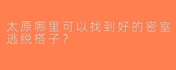 太原哪里可以找到好的密室逃脱搭子？