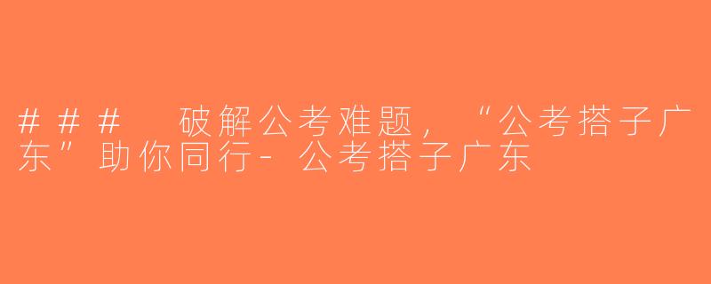### 破解公考难题，“公考搭子广东”助你同行-公考搭子广东
