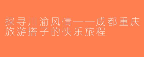 探寻川渝风情——成都重庆旅游搭子的快乐旅程