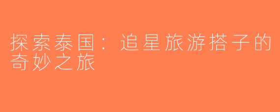 探索泰国：追星旅游搭子的奇妙之旅