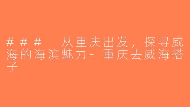 ### 从重庆出发，探寻威海的海滨魅力-重庆去威海搭子