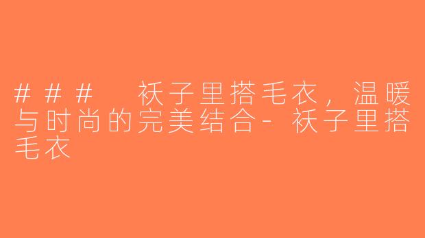 ### 袄子里搭毛衣，温暖与时尚的完美结合-袄子里搭毛衣