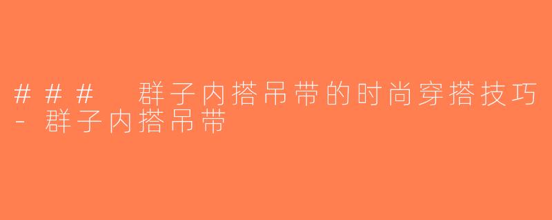 ### 群子内搭吊带的时尚穿搭技巧-群子内搭吊带