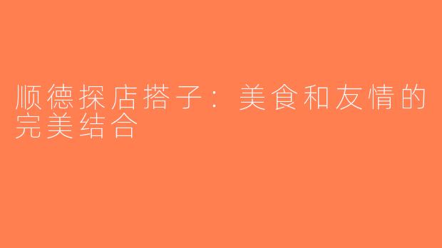 顺德探店搭子：美食和友情的完美结合