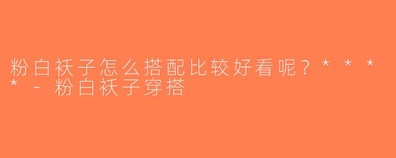 粉白袄子怎么搭配比较好看呢？****-粉白袄子穿搭