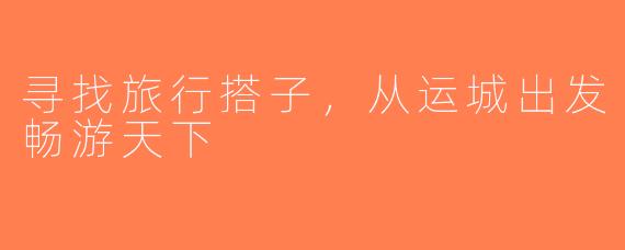 寻找旅行搭子，从运城出发畅游天下