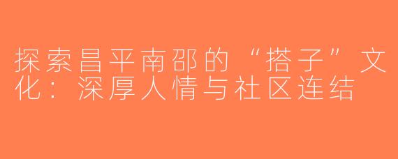 探索昌平南邵的“搭子”文化：深厚人情与社区连结