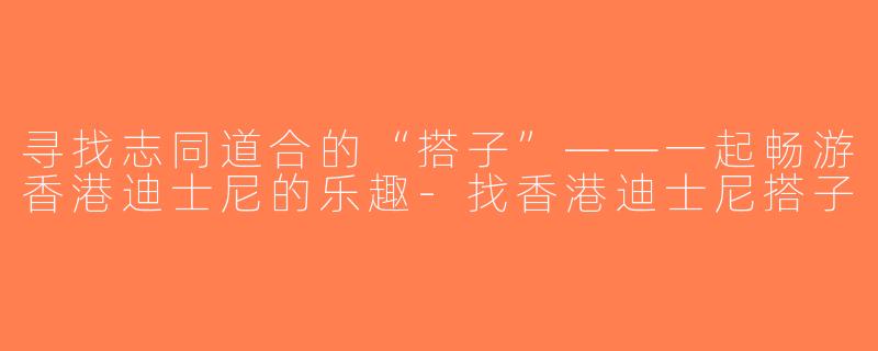 寻找志同道合的“搭子”——一起畅游香港迪士尼的乐趣-找香港迪士尼搭子