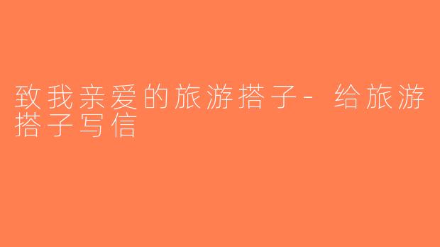 致我亲爱的旅游搭子-给旅游搭子写信