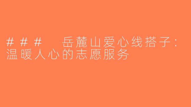 ### 岳麓山爱心线搭子：温暖人心的志愿服务