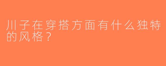 川子在穿搭方面有什么独特的风格？  