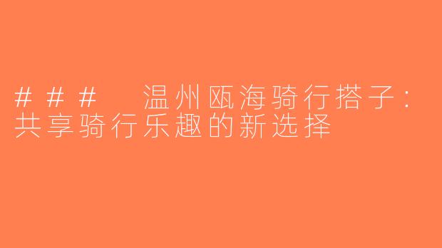 ### 温州瓯海骑行搭子：共享骑行乐趣的新选择
