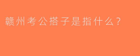 赣州考公搭子是指什么？  