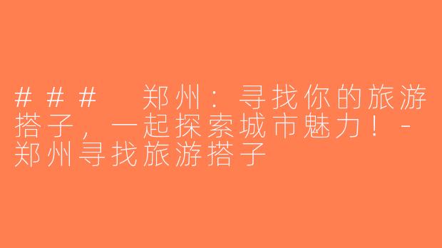 ### 郑州：寻找你的旅游搭子，一起探索城市魅力！-郑州寻找旅游搭子