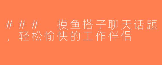 ### 摸鱼搭子聊天话题，轻松愉快的工作伴侣