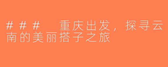 ### 重庆出发，探寻云南的美丽搭子之旅