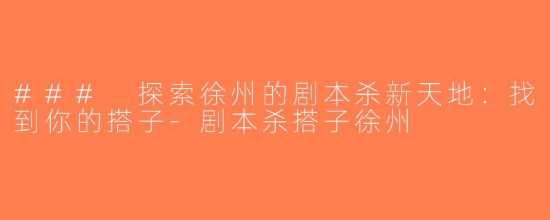 ### 探索徐州的剧本杀新天地：找到你的搭子-剧本杀搭子徐州