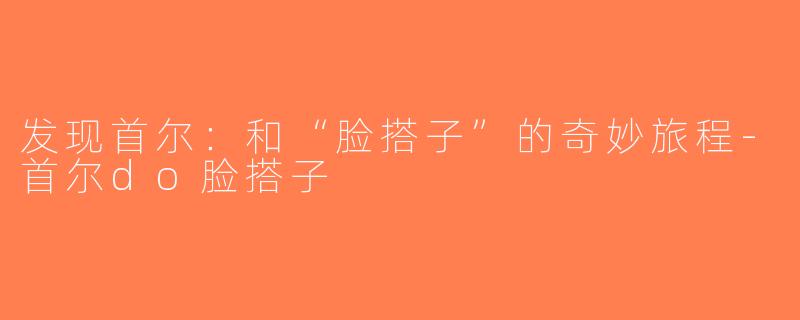 发现首尔：和“脸搭子”的奇妙旅程-首尔do脸搭子