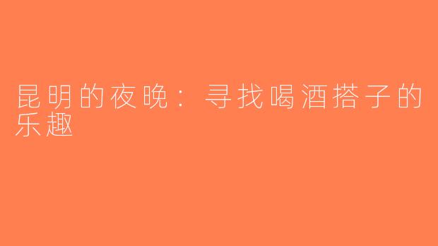 昆明的夜晚：寻找喝酒搭子的乐趣