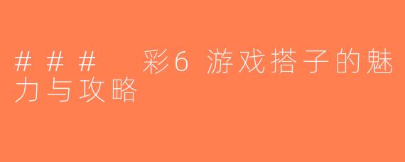 ### 彩6游戏搭子的魅力与攻略