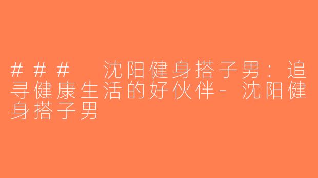 ### 沈阳健身搭子男：追寻健康生活的好伙伴-沈阳健身搭子男