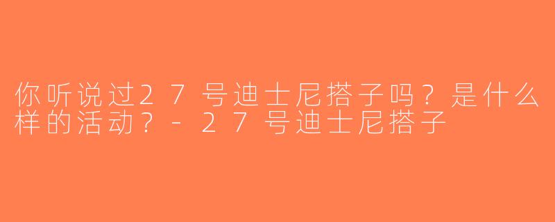 你听说过27号迪士尼搭子吗？是什么样的活动？-27号迪士尼搭子