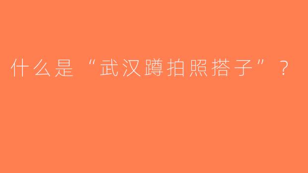 什么是“武汉蹲拍照搭子”？  