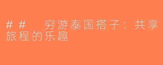 ## 穷游泰国搭子：共享旅程的乐趣