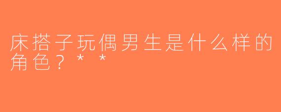 床搭子玩偶男生是什么样的角色？**