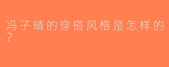 冯子晴的穿搭风格是怎样的？