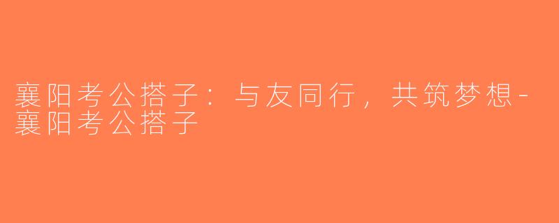 襄阳考公搭子：与友同行，共筑梦想-襄阳考公搭子