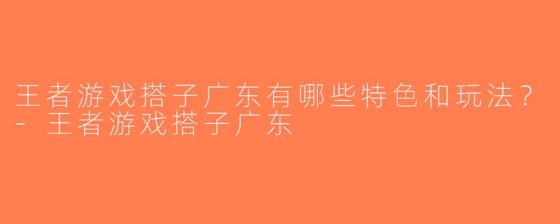 王者游戏搭子广东有哪些特色和玩法？-王者游戏搭子广东