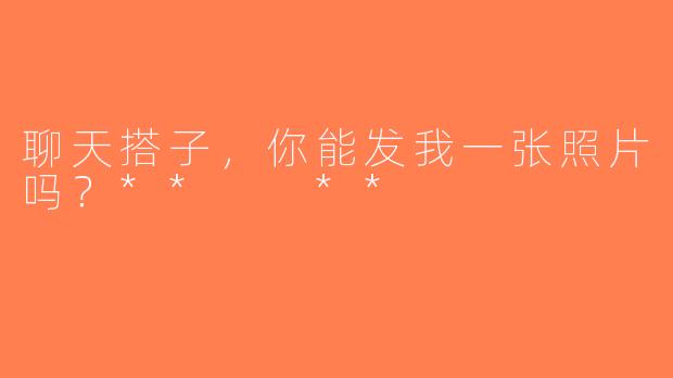 聊天搭子，你能发我一张照片吗？**  **