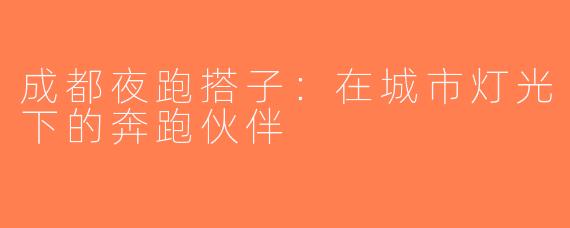 成都夜跑搭子：在城市灯光下的奔跑伙伴