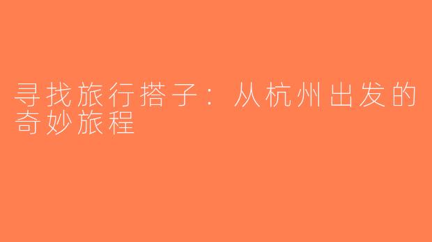 寻找旅行搭子：从杭州出发的奇妙旅程