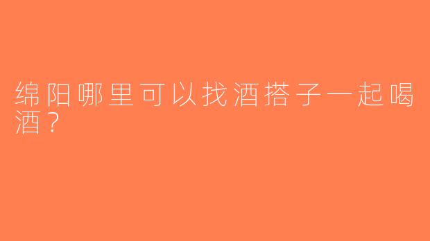 绵阳哪里可以找酒搭子一起喝酒？