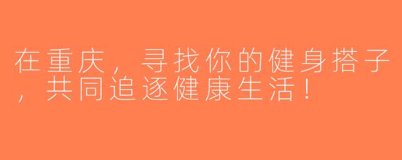 在重庆，寻找你的健身搭子，共同追逐健康生活！