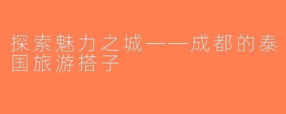 探索魅力之城——成都的泰国旅游搭子