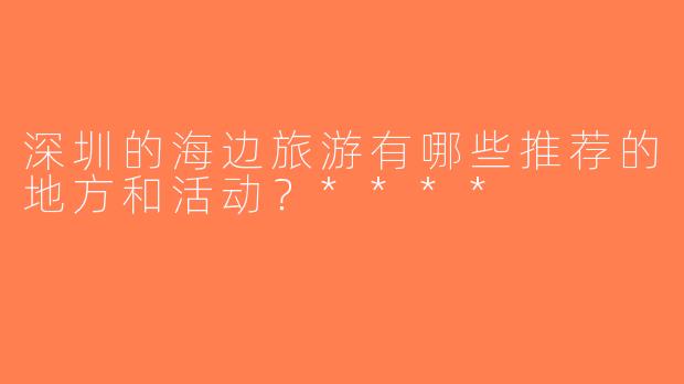 深圳的海边旅游有哪些推荐的地方和活动？****