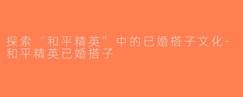 探索“和平精英”中的已婚搭子文化-和平精英已婚搭子