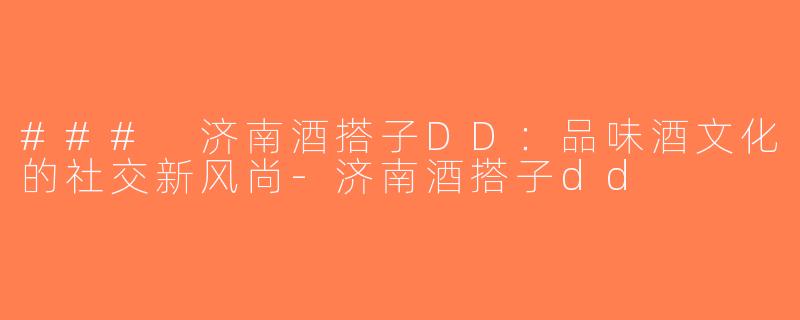 ### 济南酒搭子DD：品味酒文化的社交新风尚-济南酒搭子dd