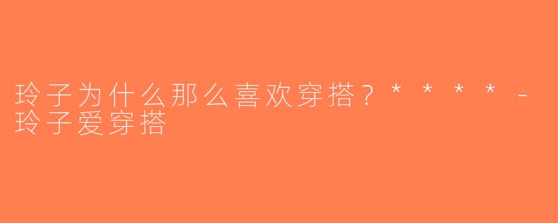 玲子为什么那么喜欢穿搭？****-玲子爱穿搭