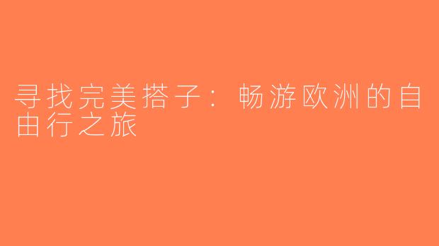 寻找完美搭子：畅游欧洲的自由行之旅