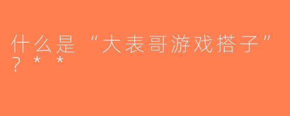 什么是“大表哥游戏搭子”？**