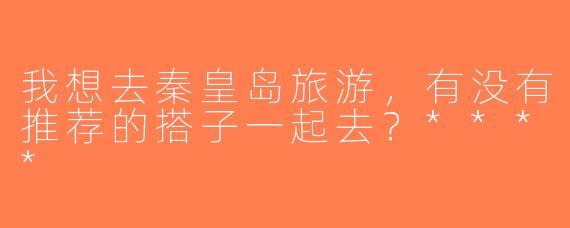 我想去秦皇岛旅游，有没有推荐的搭子一起去？****