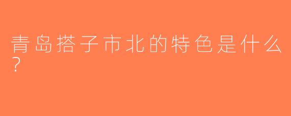青岛搭子市北的特色是什么？